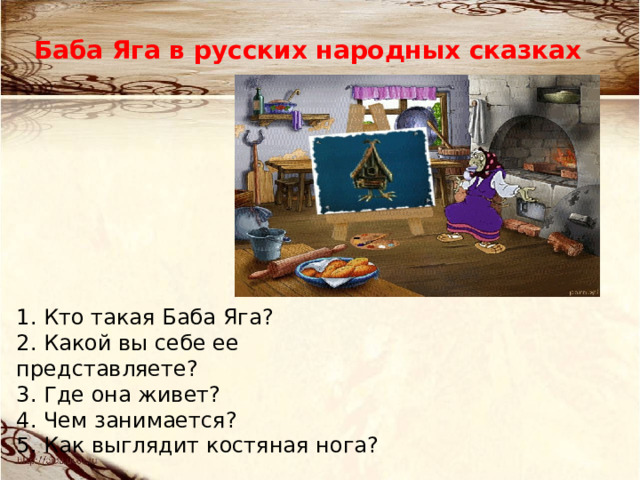 Баба Яга в русских народных сказках 1. Кто такая Баба Яга?  2. Какой вы себе ее представляете?  3. Где она живет?  4. Чем занимается?  5. Как выглядит костяная нога?  