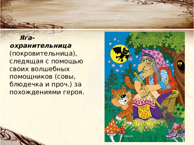 Яга-охранительница (покровительница), следящая с помощью своих волшебных помощников (совы, блюдечка и проч.) за похождениями героя. 