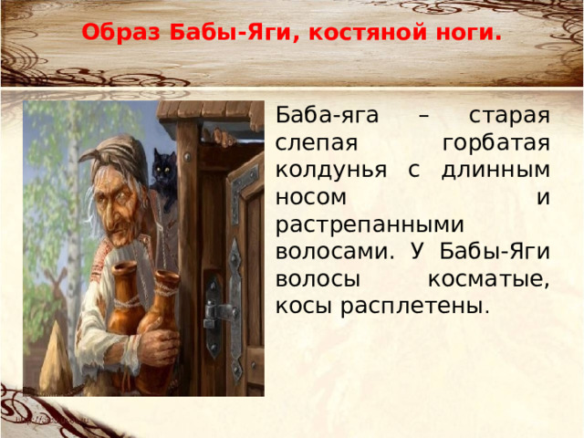 Образ Бабы-Яги, костяной ноги. Баба-яга – старая слепая горбатая колдунья с длинным носом и растрепанными волосами. У Бабы-Яги волосы косматые, косы расплетены . 