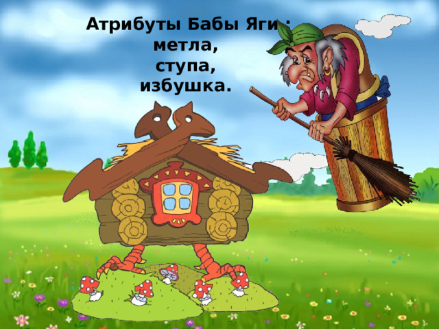 Атрибуты Бабы Яги : метла, ступа, избушка. 