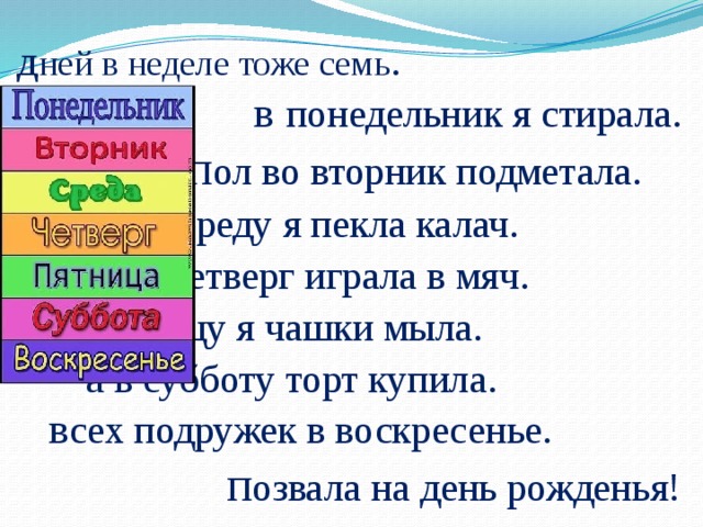 д ней в неделе тоже семь . в понедельник я стирала. п ол во вторник подметала. в среду я пекла калач . в есь четверг играла в мяч . в пятницу я чашки мыла. а в субботу торт купила . в сех подружек в воскресенье. п озвала на день рожденья!  