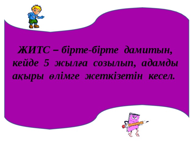 ЖИТС – бірте-бірте дамитын, кейде 5 жылға созылып, адамды ақыры өлімге жеткізетін кесел.  