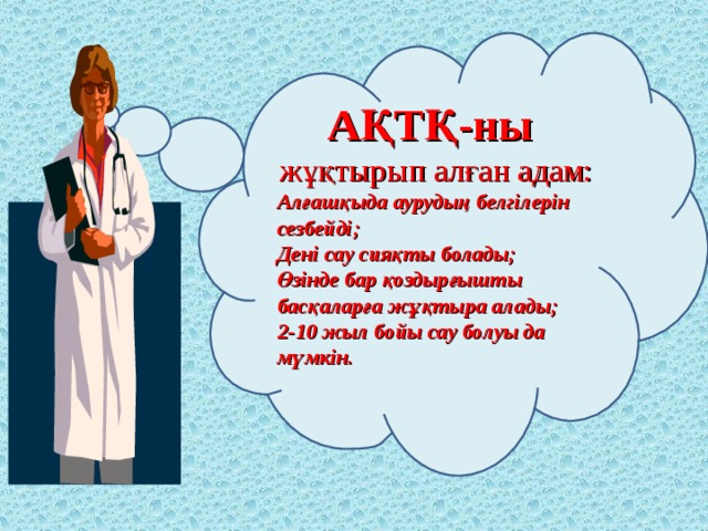 АҚТҚ - ны жұқтырып алған адам: Алғашқыда аурудың белгілерін сезбейді; Дені сау сияқты болады; Өзінде бар қоздырғышты басқаларға жұқтыра алады; 2-10 жыл бойы сау болуы да мүмкін.  