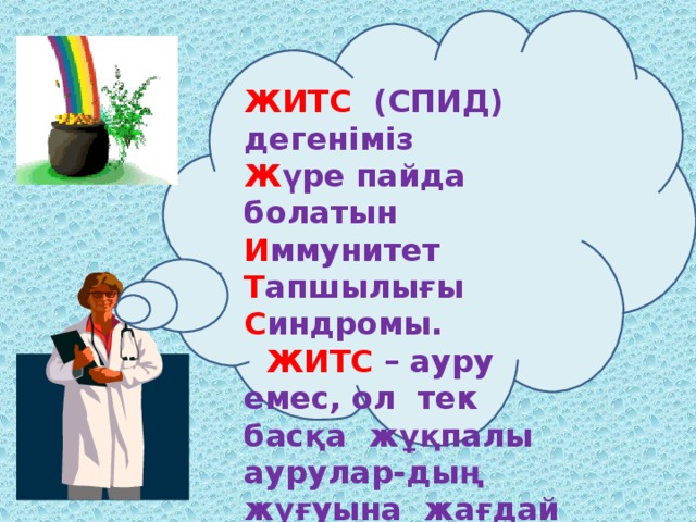 ЖИТС (СПИД) дегеніміз Ж үре пайда болатын И ммунитет Т апшылығы С индромы.  ЖИТС – ауру емес, ол тек басқа жұқпалы аурулар-дың жұғуына жағдай жасайды. Яғни адамның қорғаныш қабілетін төмендетеді.  