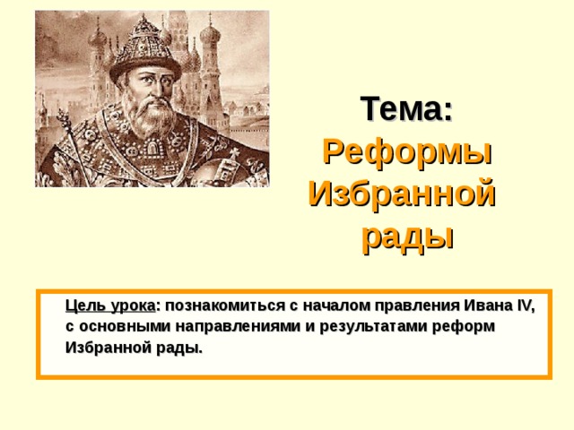18.02.18 Тема: Реформы Избранной  рады  Цель урока : познакомиться с началом правления Ивана IV, с основными направлениями и результатами реформ Избранной рады. 