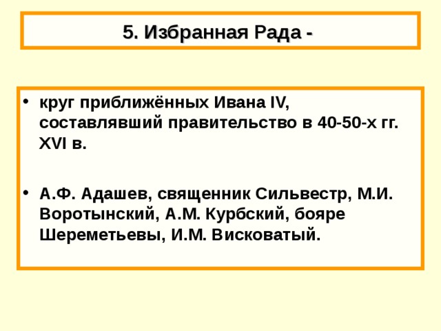 5. Избранная Рада - круг приближённых Ивана IV, составлявший правительство в 40-50-х гг. XVI в.  А.Ф. Адашев, священник Сильвестр, М.И. Воротынский, А.М. Курбский, бояре Шереметьевы, И.М. Висковатый. 