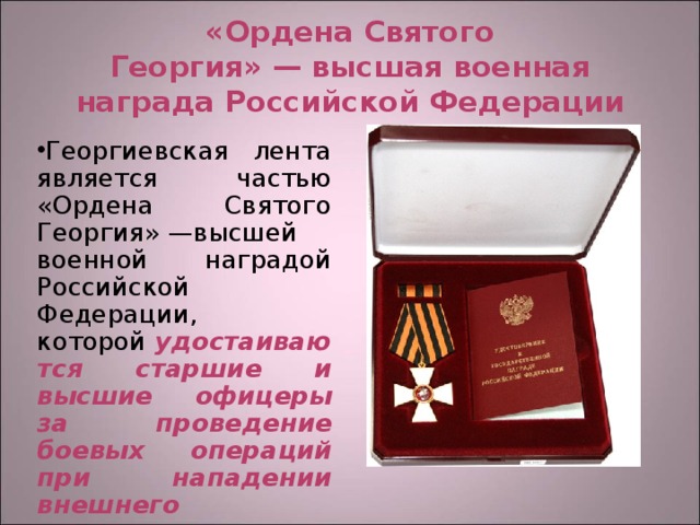 «Ордена Святого Георгия» — высшая военная награда Российской Федерации Георгиевская лента является частью «Ордена Святого Георгия» —высшей военной наградой Российской Федерации, которой  удостаиваются старшие и высшие офицеры за проведение боевых операций при нападении внешнего противника . 