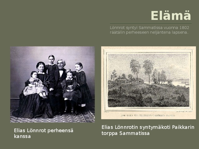 Elämä Lönnrot syntyi Sammatissa vuonna 1802 räätälin perheeseen neljäntena lapsena. Elias Lönnrotin syntymäkoti Paikkarin torppa Sammatissa Elias Lönnrot perheensä kanssa 