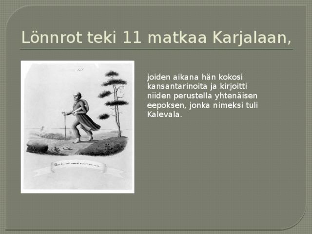 Lönnrot teki 11 matkaa Karjalaan, joiden aikana hän kokosi kansantarinoita ja kirjoitti niiden perustella yhtenäisen eepoksen, jonka nimeksi tuli Kalevala. 
