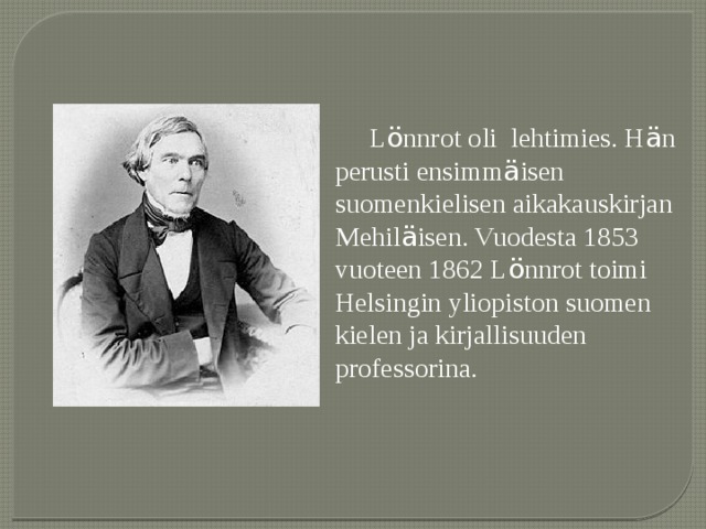 L ö nnrot oli lehtimies. H ä n perusti ensimm ä isen suomenkielisen aikakauskirjan Mehil ä isen. Vuodesta 1853 vuoteen 1862 L ö nnrot toimi Helsingin yliopiston suomen kielen ja kirjallisuuden professorina. 