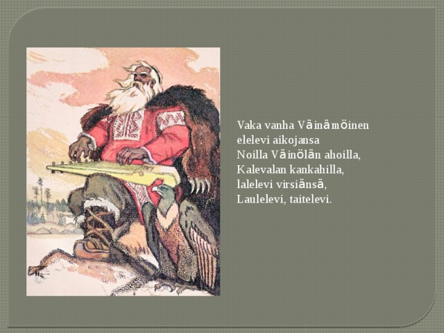 Vaka vanha V ä in ä m ö inen elelevi aikojansa Noilla V ä in ö l ä n ahoilla, Kalevalan kankahilla, lalelevi virsi ä ns ä , Laulelevi, taitelevi. 