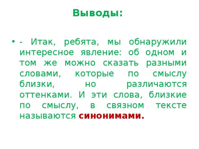 Выводы:   - Итак, ребята, мы обнаружили интересное явление: об одном и том же можно сказать разными словами, которые по смыслу близки, но различаются оттенками. И эти слова, близкие по смыслу, в связном тексте называются синонимами. 