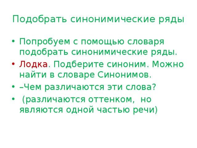 Подобрать синонимические ряды Попробуем с помощью словаря подобрать синонимические ряды. Лодка . Подберите синоним. Можно найти в словаре Синонимов. – Чем различаются эти слова?  (различаются оттенком, но являются одной частью речи) 