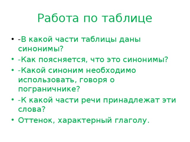 Работа по таблице - В какой части таблицы даны синонимы? -Как поясняется, что это синонимы? -Какой синоним необходимо использовать, говоря о пограничнике? -К какой части речи принадлежат эти слова? Оттенок, характерный глаголу. 