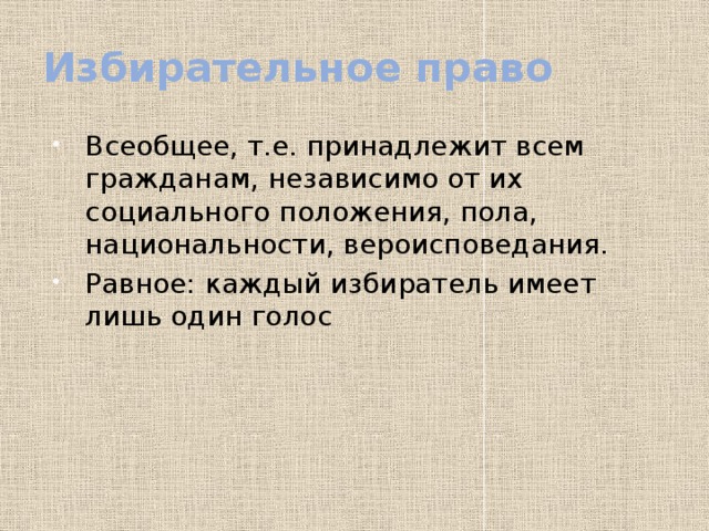 Избирательное право Всеобщее, т.е. принадлежит всем гражданам, независимо от их социального положения, пола, национальности, вероисповедания. Равное: каждый избиратель имеет лишь один голос 