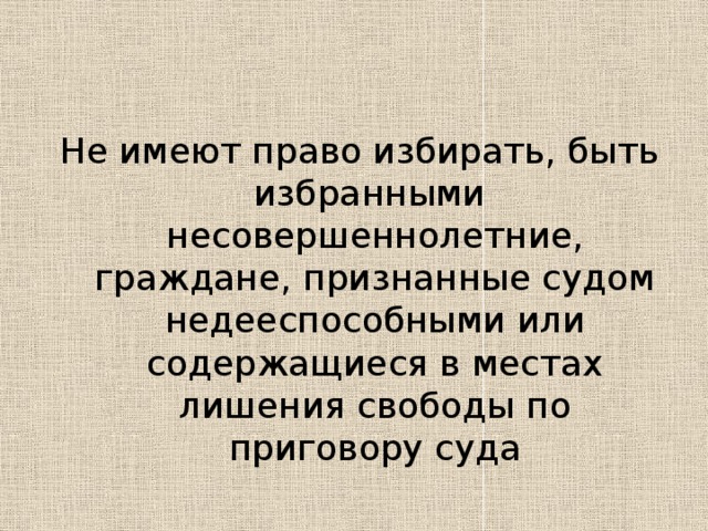 Не имеют право избирать, быть избранными несовершеннолетние, граждане, признанные судом недееспособными или содержащиеся в местах лишения свободы по приговору суда 