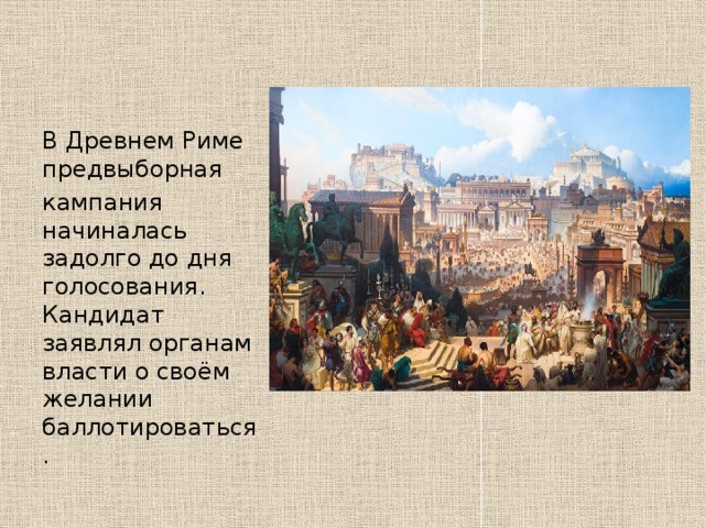 В Древнем Риме предвыборная  кампания начиналась задолго до дня голосования. Кандидат заявлял органам власти о своём желании баллотироваться. 