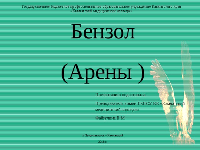 Государственное бюджетное профессиональное образовательное учреждение Камчатского края «Камчатский медицинский колледж» Бензол (Арены ) Презентацию подготовила: Преподаватель химии ГБПОУ КК «Камчатский медицинский колледж» Файзулина В.М. г. Петропавловск – Камчатский 2018 г. 