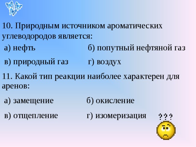 10. Природным источником ароматических углеводородов является:  а) нефть б) попутный нефтяной газ  в) природный газ г) воздух 11. Какой тип реакции наиболее характерен для аренов:  а) замещение б) окисление  в) отщепление г) изомеризация 