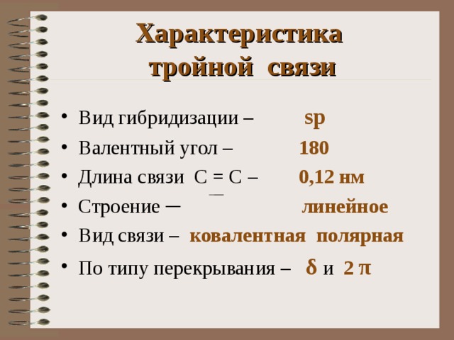 Характеристика  тройной связи Вид гибридизации – sp Валентный угол –   180 Длина связи С = С –   0 ,12 нм Строение ─ линейное Вид связи – ковалентная полярная По типу перекрывания – δ и 2  π   