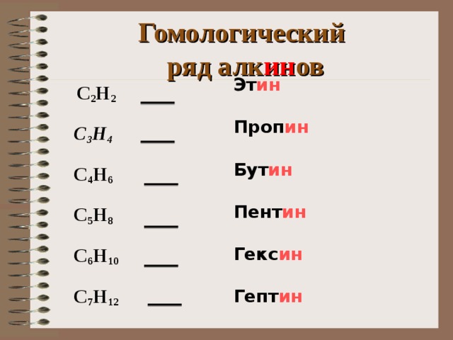 Гомологический  ряд алк ин ов Эт ин   Проп ин Бут ин Пент ин Гекс ин Гепт ин Эт ин   Проп ин Бут ин Пент ин Гекс ин Гепт ин Эт ин   Проп ин Бут ин Пент ин Гекс ин Гепт ин Эт ин   Проп ин Бут ин Пент ин Гекс ин Гепт ин Эт ин   Проп ин Бут ин Пент ин Гекс ин Гепт ин  C 2 H 2  C 3 H 4  C 4 H 6  C 5 H 8  C 6 H 1 0  C 7 H 1 2  