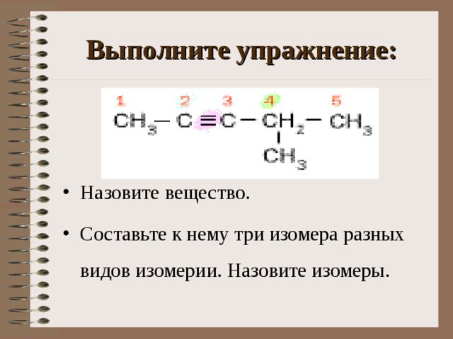 Выполните упражнение: Назовите вещество. Составьте к нему три изомера разных видов изомерии. Назовите изомеры. 