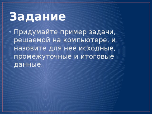 Задание Придумайте пример задачи, решаемой на компьютере, и назовите для нее исходные, промежуточные и итоговые данные.  