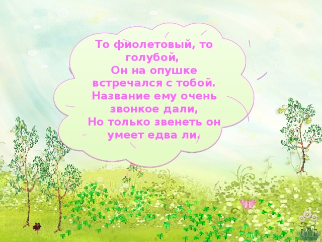   То фиолетовый, то голубой, Он на опушке встречался с тобой. Название ему очень звонкое дали, Но только звенеть он умеет едва ли.         