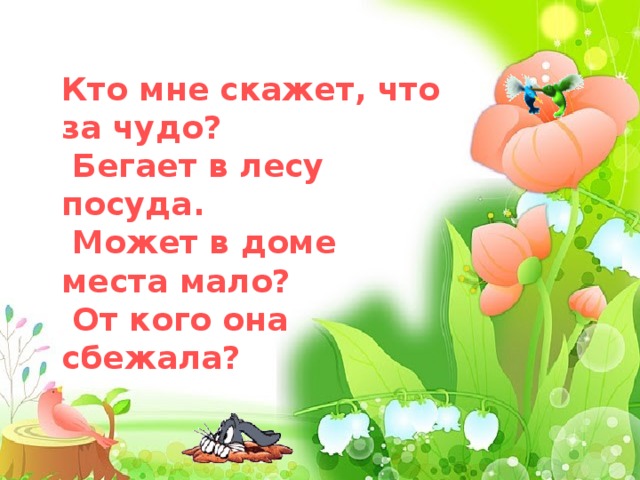      Кто мне скажет, что за чудо?  Бегает в лесу посуда.  Может в доме места мало?  От кого она сбежала?  