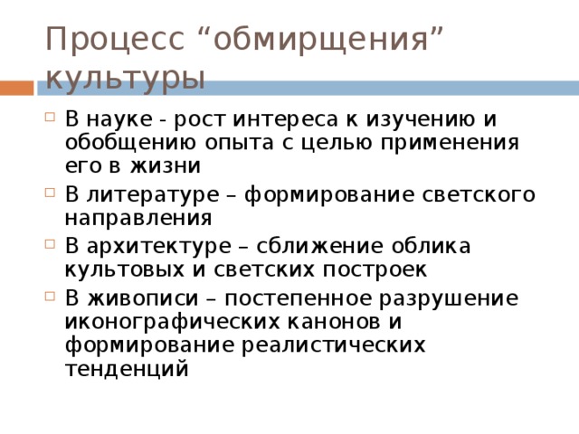 Процесс “ обмирщения ” культуры В науке - рост интереса к изучению и обобщению опыта с целью применения его в жизни В литературе – формирование светского направления В архитектуре – сближение облика культовых и светских построек В живописи – постепенное разрушение иконографических канонов и формирование реалистических тенденций 