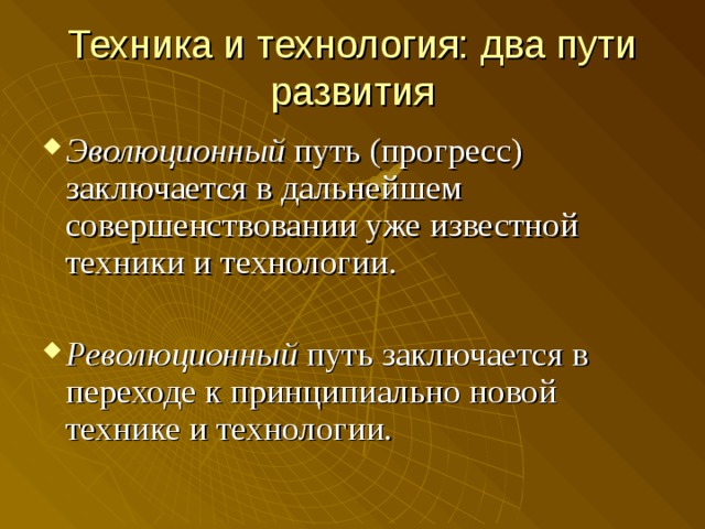 Техника и технология: два пути развития Эволюционный путь (прогресс) заключается в дальнейшем совершенствовании уже известной техники и технологии.  Революционный путь заключается в переходе к принципиально новой технике и технологии. 