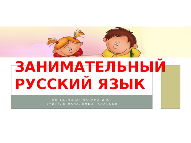 Занимательный русский язык Выполнила: Васина И.Ю. Учитель начальных классов 