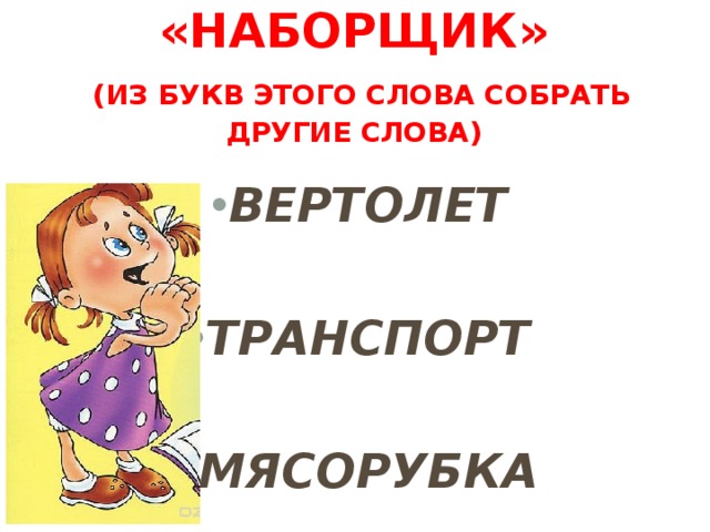 «Наборщик»   (из букв этого слова собрать другие слова)   ВЕРТОЛЕТ  ТРАНСПОРТ  МЯСОРУБКА 