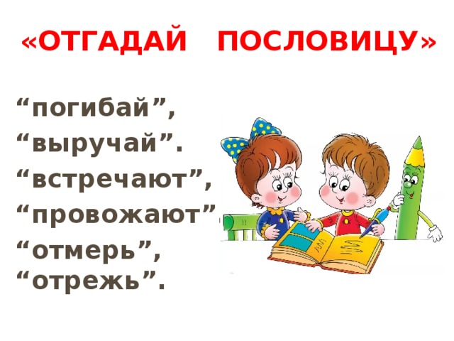 «Отгадай пословицу»   “ погибай”, “ выручай”. “ встречают”, “ провожают”. “ отмерь”, “отрежь”. 