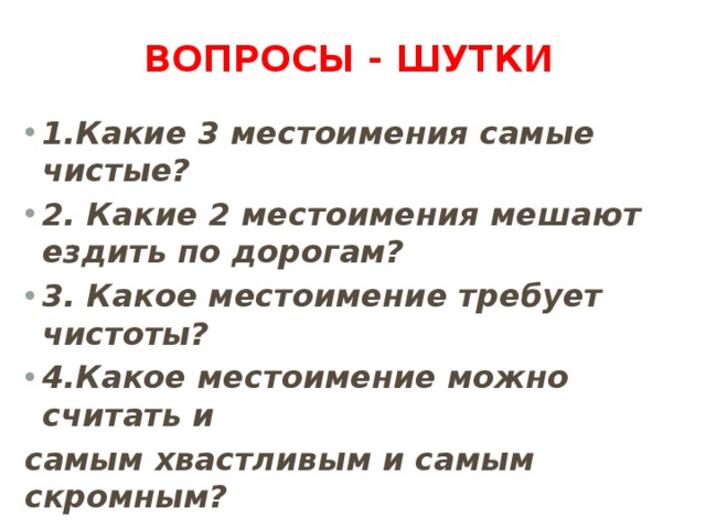  Вопросы - шутки   1.Какие 3 местоимения самые чистые? 2. Какие 2 местоимения мешают ездить по дорогам? 3. Какое местоимение требует чистоты? 4.Какое местоимение можно считать и самым хвастливым и самым скромным? 