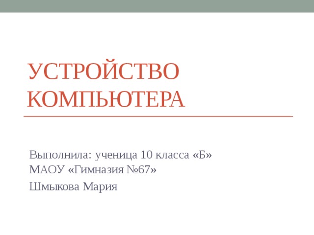 Устройство компьютера Выполнила: ученица 10 класса «Б» МАОУ «Гимназия №67» Шмыкова Мария 