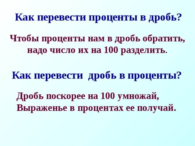 Как перевести проценты в дробь?   Чтобы проценты нам в дробь обратить,  надо число их на 100 разделить .   Как перевести дробь в проценты? Дробь поскорее на 100 умножай,  Выраженье в процентах ее получай.   