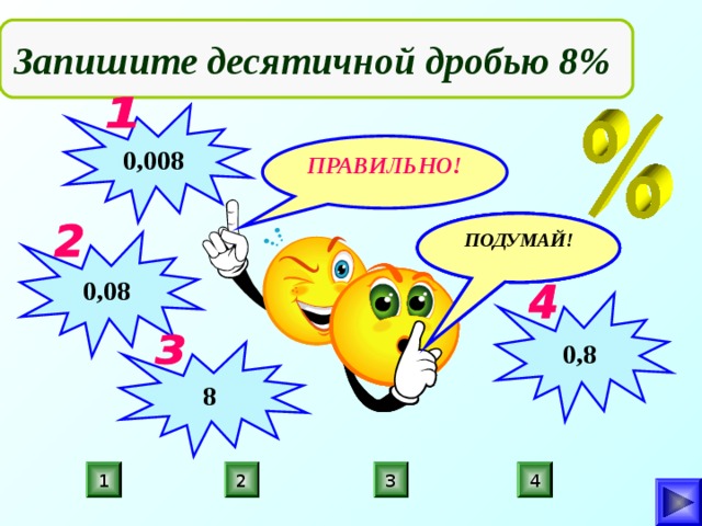  Запишите десятичной дробью 8% 0,008 ПРАВИЛЬНО! ПОДУМАЙ! ПОДУМАЙ! ПОДУМАЙ! 0,08 0,8 8 4 3 1 2 