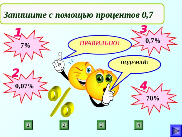  Запишите с помощью процентов 0,7 0,7% 7% ПРАВИЛЬНО! ПОДУМАЙ! ПОДУМАЙ! ПОДУМАЙ! 0,07% 70% 1 3 2 4 