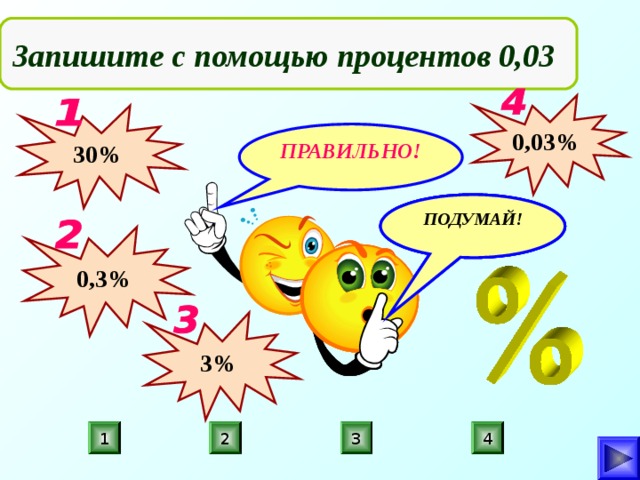  Запишите с помощью процентов 0,03 0,03% 30% ПРАВИЛЬНО! ПОДУМАЙ! ПОДУМАЙ! ПОДУМАЙ! 0,3% 3% 4 1 2 3 