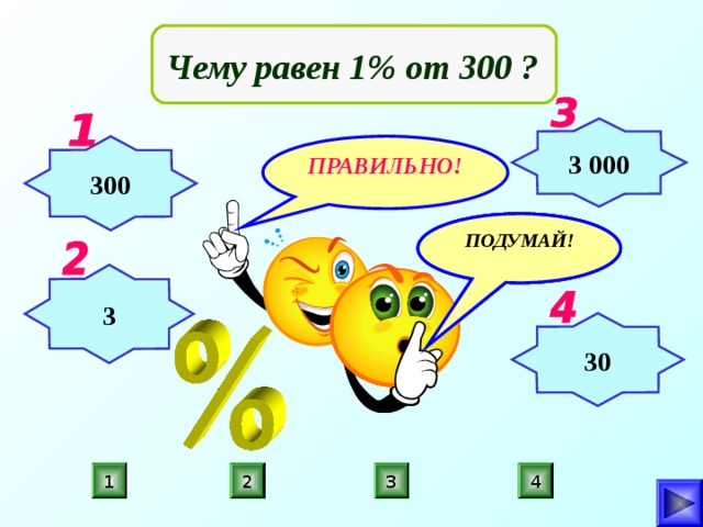  Чему равен 1% от 300 ? 3 000 ПРАВИЛЬНО! 300 ПОДУМАЙ! ПОДУМАЙ! ПОДУМАЙ! 3 30 4 3 1 2 