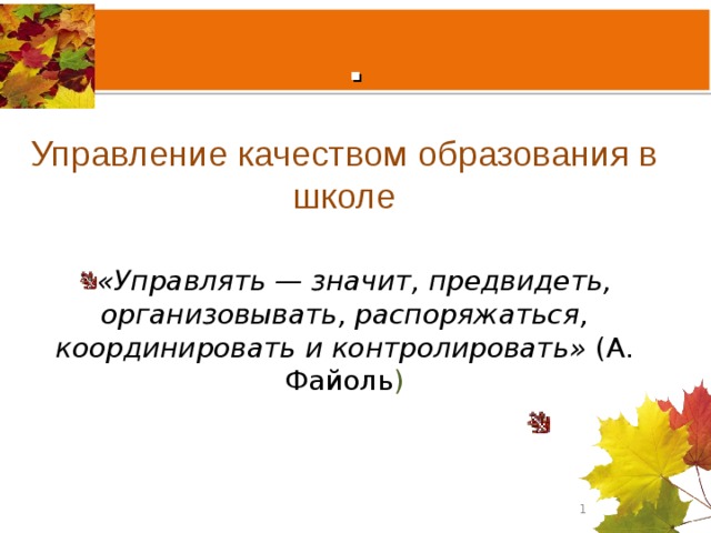.   Управление качеством образования в школе  «Управлять — значит, предвидеть, организовывать, распоряжаться, координировать и контролировать» (А. Файоль )  