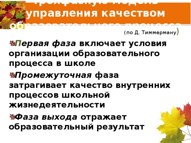 трехфазную модель управления качеством образовательного процесса (по Д. Тиммерману ) П ервая фаза включает условия организации образовательного процесса в школе Промежуточная фаза затрагивает качество внутренних процессов школьной жизнедеятельности Фаза выхода отражает образовательный результат  