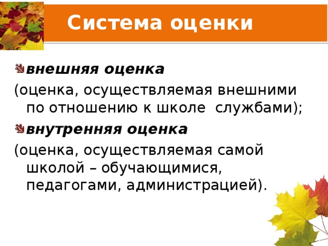 Система оценки внешняя оценка  (оценка, осуществляемая внешними по отношению к школе службами); внутренняя оценка (оценка, осуществляемая самой школой – обучающимися, педагогами, администрацией). 