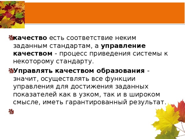 качество есть соответствие неким заданным стандартам, а управление качеством - процесс приведения системы к некоторому стандарту. Управлять качеством образования - значит, осуществлять все функции управления для достижения заданных показателей как в узком, так и в широком смысле, иметь гарантированный результат.    