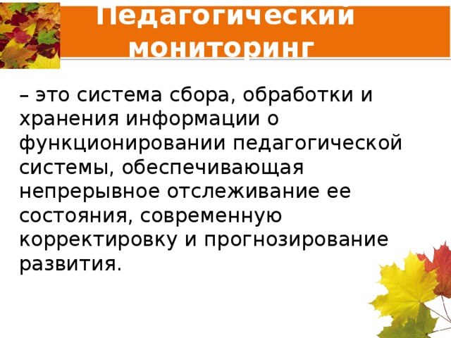 Педагогический мониторинг – это система сбора, обработки и хранения информации о функционировании педагогической системы, обеспечивающая непрерывное отслеживание ее состояния, современную корректировку и прогнозирование развития. 