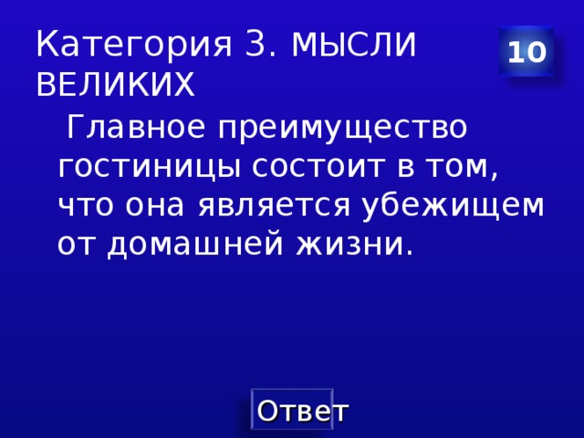 Категория 3. МЫСЛИ ВЕЛИКИХ 10  Главное преимущество гостиницы состоит в том , что она является убежищем от домашней жизни. 