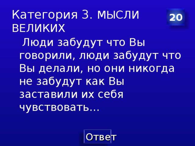 Категория 3. МЫСЛИ ВЕЛИКИХ 20  Люди забудут что Вы говорили , люди забудут что Вы делали , но они никогда не забудут как Вы заставили их себя чувствовать… 