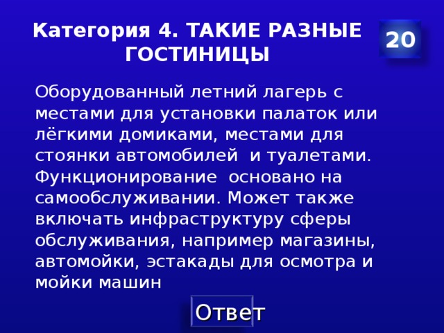 Категория 4. ТАКИЕ РАЗНЫЕ ГОСТИНИЦЫ 20 Оборудованный летний лагерь c местами для установки палаток или лёгкими домиками , местами для стоянки автомобилей  и туалетами . Функционирование основано на самообслуживании . Может также включать инфраструктуру сферы обслуживания , например магазины , автомойки , эстакады для осмотра и мойки машин 