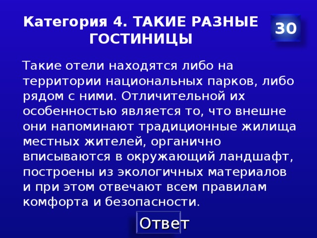 Категория 4. ТАКИЕ РАЗНЫЕ ГОСТИНИЦЫ 30 Такие отели находятся либо на территории национальных парков , либо рядом с ними . Отличительной их особенностью является то , что внешне они напоминают традиционные жилища местных жителей , органично вписываются в окружающий ландшафт , построены из экологичных материалов и при этом отвечают всем правилам комфорта и безопасности . 